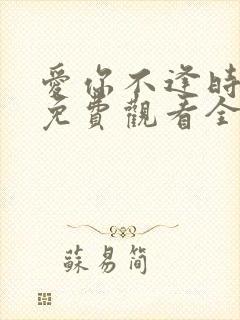 爱你不逢时短剧免费观看全集在线播放