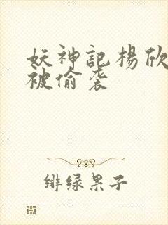 妖神记杨欣洗澡被偷袭