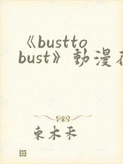 《busttobust》动漫在线观看