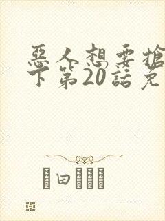 恶人想要抢救一下第20话免费