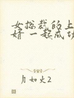 女总裁的上门女婿 一起成功