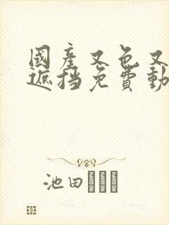 国产又色又爽无遮挡免费动态图