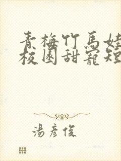 青梅竹马娃娃亲校园甜宠短篇