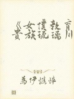 《女仆教育没落贵族琉璃川》