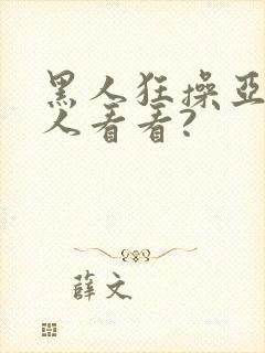 黑人狂操亚洲女人看看?