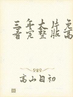 三年大片免费观看完整版高清电影