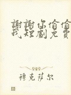 谢谢你偷偷爱上我短剧免费观看全集