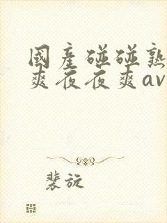 国产碰碰熟女爽爽夜夜爽av