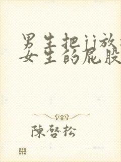 男生把jj放进女生的屁股里视频