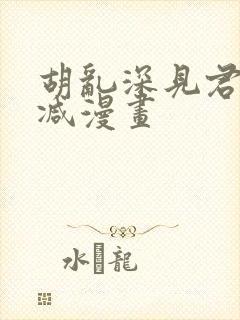 胡乱深见君无删减漫画