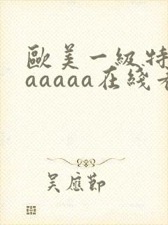 欧美一级特黄aaaaaa在线看片欧美一