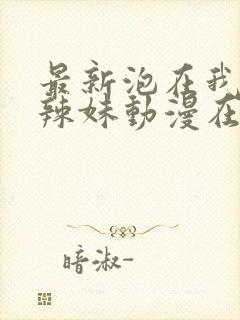 最新泡在我家的辣妹动漫在线观看