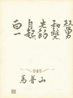 白月光和替身在一起的双男主