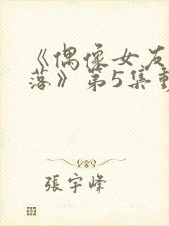 《偶像女友的陨落》第5集动漫网