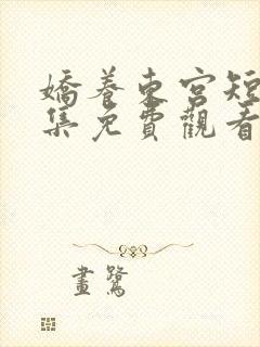 娇养东宫短剧全集免费观看完整版