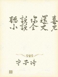 听说你还喜欢我小说全文免费阅读