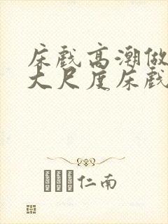 床戏高潮做进去大尺度床戏