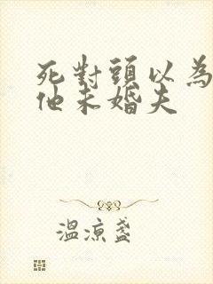 死对头以为我是他未婚夫