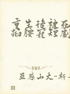 重生后被死对头掐腰宠短剧