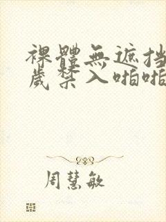 裸体无遮挡十八岁禁入啪啪视频