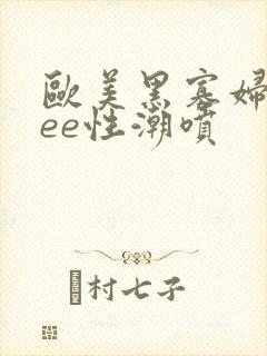 欧美黑寡妇free性潮喷