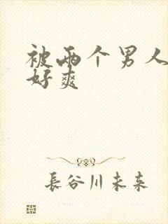 被两个男人操的好爽