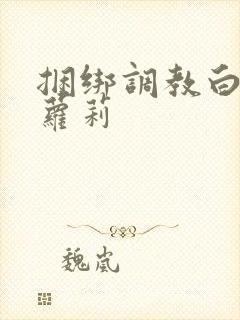 捆绑调教白丝小萝莉