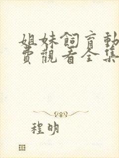 姐妹饲育动漫免费观看全集高清版