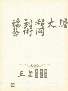 福利超大胆裸体艺术网