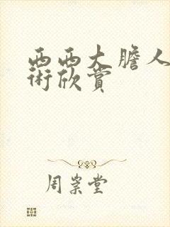 西西大胆人体艺术欣赏