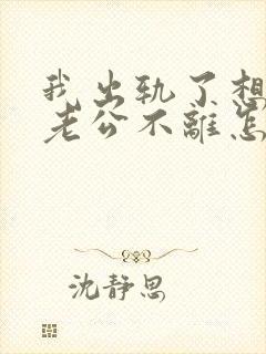 我出轨了想离婚老公不离怎么办