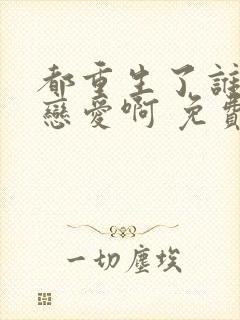 都重生了谁还谈恋爱啊 免费阅读