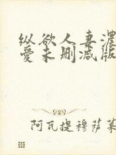 纵欲人妻浓郁的爱未删减版在线观看