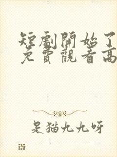 短剧开始了全集免费观看高清