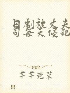 日剧被丈夫的上司每天侵犯的妻子