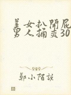 美女扒开屁股让男人捅爽30分钟高潮