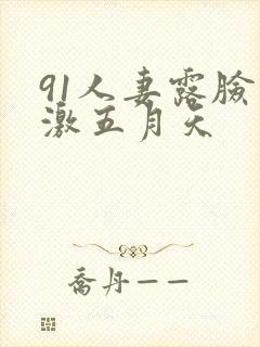 91人妻露脸刺激五月天