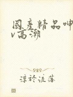 国产精品呻吟av高潮