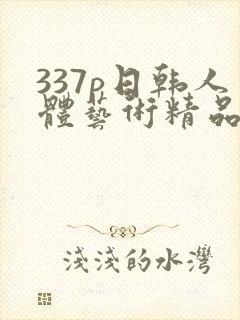 337p日韩人体艺术精品555588