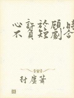 心许于顾,时光不负短剧合集