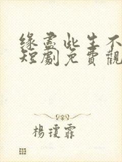 缘尽此生不相逢短剧免费观看全集