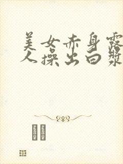 美女赤身露体让人操出白浆视频网站