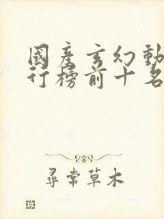 国产玄幻动漫排行榜前十名