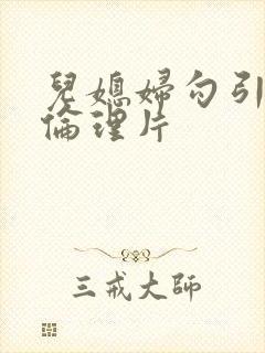 儿媳妇勾引公公伦理片