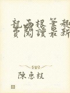 龙两根笔趣阁免费阅读最新章节更新