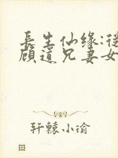 长生仙缘:从照顾道兄妻女开始全文阅读阅读
