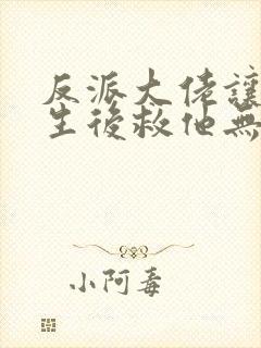 反派大佬让我重生后救他无删减