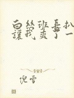 白丝班长扒开腿让我爽了一夜