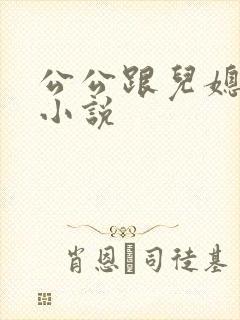 公公跟儿媳妇的小说