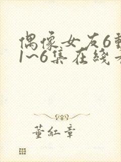 偶像女友6动漫1~6集在线看